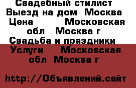 Свадебный стилист. Выезд на дом. Москва › Цена ­ 999 - Московская обл., Москва г. Свадьба и праздники » Услуги   . Московская обл.,Москва г.